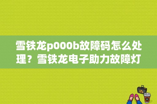 雪铁龙p000b故障码怎么处理？雪铁龙电子助力故障灯-图1