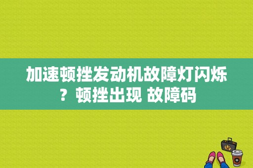 加速顿挫发动机故障灯闪烁？顿挫出现 故障码-图1