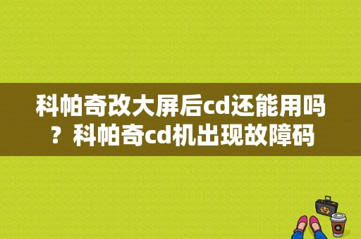 科帕奇改大屏后cd还能用吗？科帕奇cd机出现故障码-图1