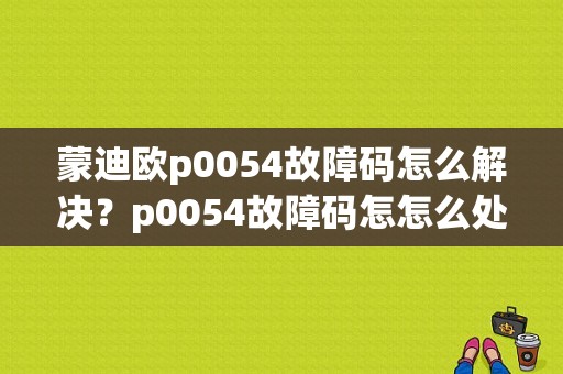 蒙迪欧p0054故障码怎么解决？p0054故障码怎怎么处理-图1