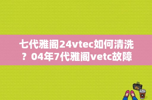 七代雅阁24vtec如何清洗？04年7代雅阁vetc故障-图1
