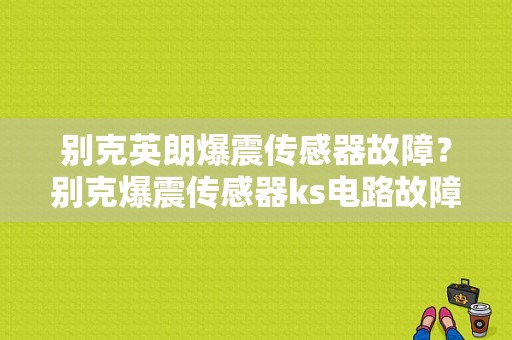 别克英朗爆震传感器故障？别克爆震传感器ks电路故障-图1