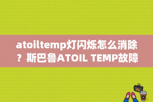 atoiltemp灯闪烁怎么消除？斯巴鲁ATOIL TEMP故障灯闪烁-图1