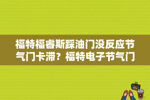 福特福睿斯踩油门没反应节气门卡滞？福特电子节气门故障-图1