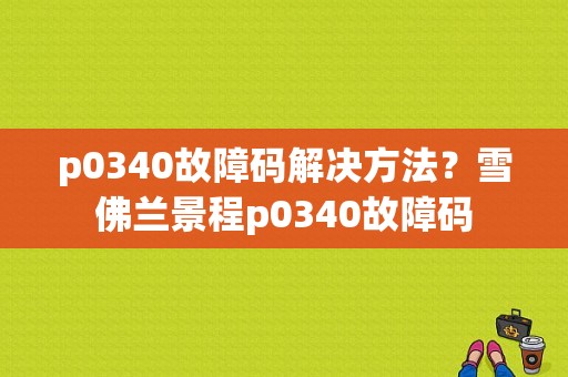 p0340故障码解决方法？雪佛兰景程p0340故障码-图2
