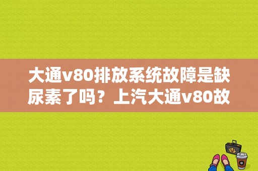 大通v80排放系统故障是缺尿素了吗？上汽大通v80故障合集-图1