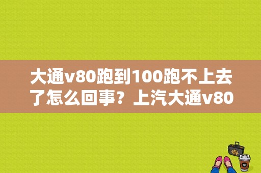 大通v80跑到100跑不上去了怎么回事？上汽大通v80油路故障-图1