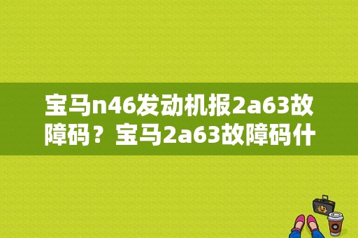 宝马n46发动机报2a63故障码？宝马2a63故障码什么意思-图1
