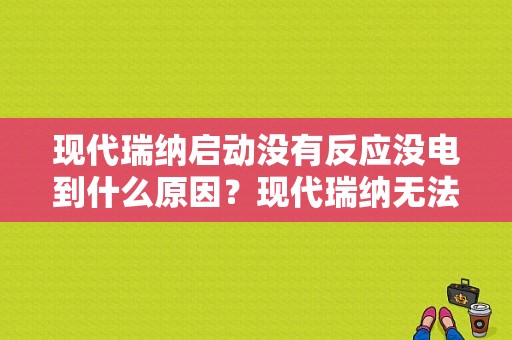 现代瑞纳启动没有反应没电到什么原因？现代瑞纳无法启动故障-图1