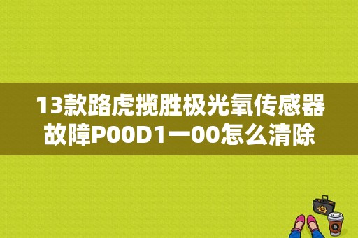13款路虎揽胜极光氧传感器故障P00D1一00怎么清除？路虎揽胜极光故障指示灯点亮-图1