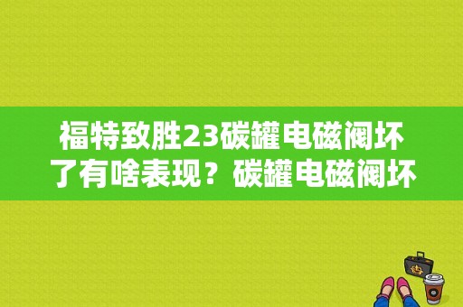 福特致胜23碳罐电磁阀坏了有啥表现？碳罐电磁阀坏会出故障码吗-图1