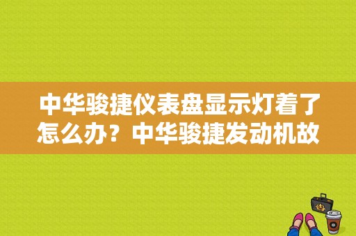 中华骏捷仪表盘显示灯着了怎么办？中华骏捷发动机故障灯亮了怎么回事-图1