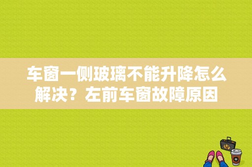 车窗一侧玻璃不能升降怎么解决？左前车窗故障原因-图1