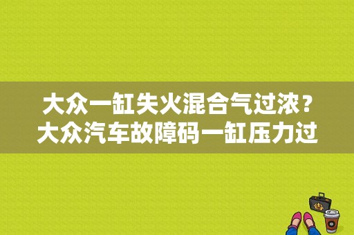 大众一缸失火混合气过浓？大众汽车故障码一缸压力过高-图1
