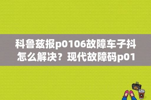 科鲁兹报p0106故障车子抖怎么解决？现代故障码p0106怠速不稳-图1