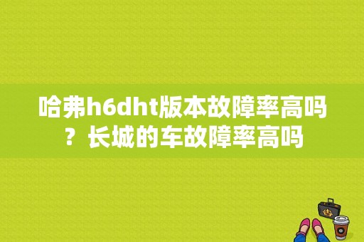 哈弗h6dht版本故障率高吗？长城的车故障率高吗-图1