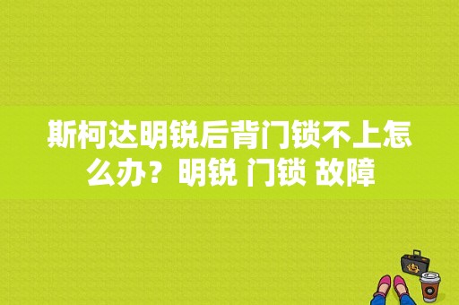 斯柯达明锐后背门锁不上怎么办？明锐 门锁 故障-图1