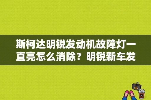 斯柯达明锐发动机故障灯一直亮怎么消除？明锐新车发动机故障灯常亮怎么办-图1