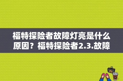 福特探险者故障灯亮是什么原因？福特探险者2.3.故障灯亮-图1