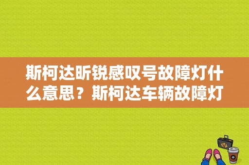 斯柯达昕锐感叹号故障灯什么意思？斯柯达车辆故障灯标志图解-图1
