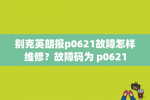 别克英朗报p0621故障怎样维修？故障码为 p0621-图1