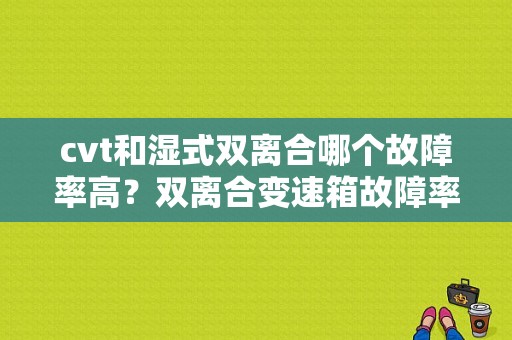 cvt和湿式双离合哪个故障率高？双离合变速箱故障率高吗-图1