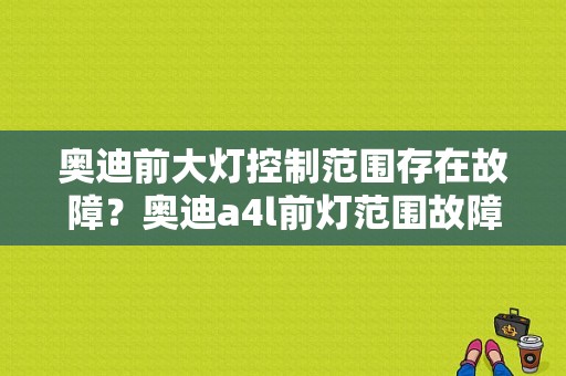 奥迪前大灯控制范围存在故障？奥迪a4l前灯范围故障-图1