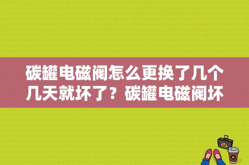 碳罐电磁阀怎么更换了几个几天就坏了？碳罐电磁阀坏了故障-图1