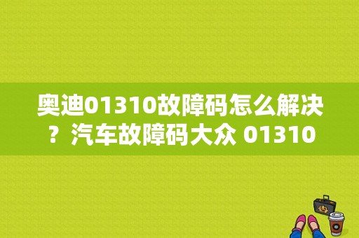 奥迪01310故障码怎么解决？汽车故障码大众 01310
