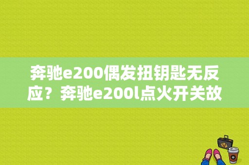 奔驰e200偶发扭钥匙无反应？奔驰e200l点火开关故障-图1
