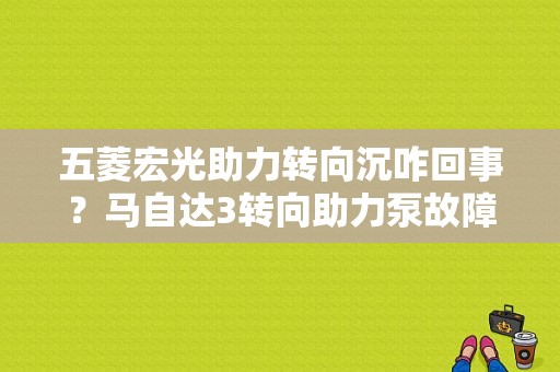 五菱宏光助力转向沉咋回事？马自达3转向助力泵故障