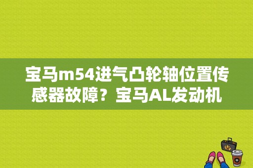 宝马m54进气凸轮轴位置传感器故障？宝马AL发动机位置传感器故障-图1