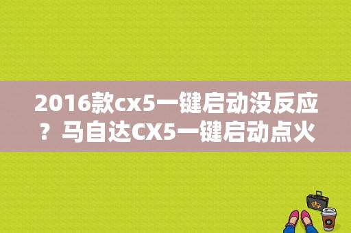 2016款cx5一键启动没反应？马自达CX5一键启动点火开关故障-图1