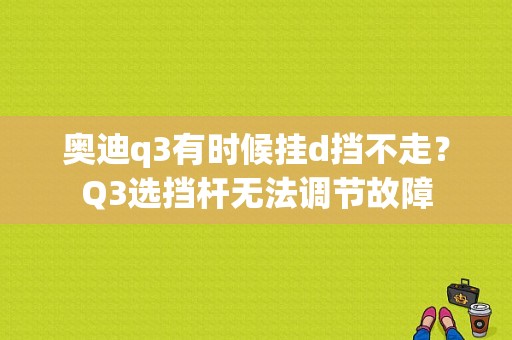 奥迪q3有时候挂d挡不走？Q3选挡杆无法调节故障-图1