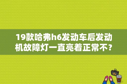 19款哈弗h6发动车后发动机故障灯一直亮着正常不？长城 h6故障-图1