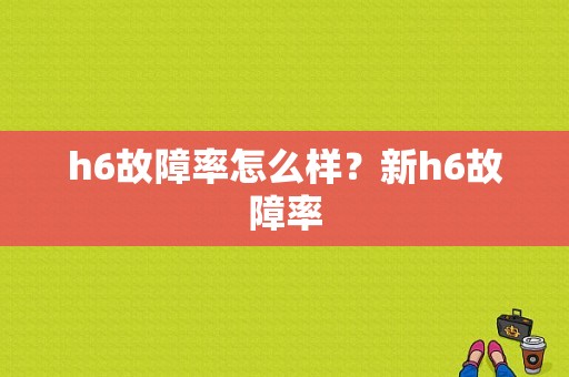 h6故障率怎么样？新h6故障率-图1