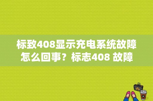 标致408显示充电系统故障怎么回事？标志408 故障-图1