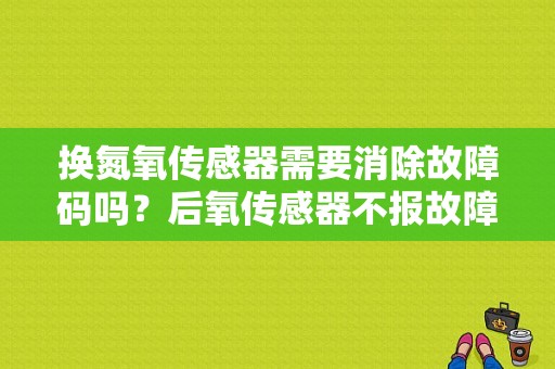 换氮氧传感器需要消除故障码吗？后氧传感器不报故障码-图1