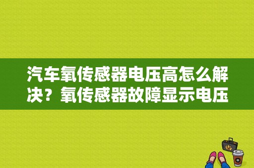 汽车氧传感器电压高怎么解决？氧传感器故障显示电压过高-图1