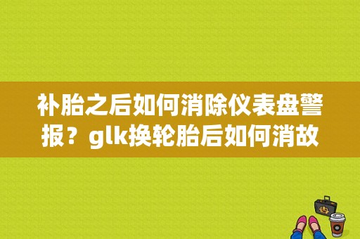 补胎之后如何消除仪表盘警报？glk换轮胎后如何消故障码-图1