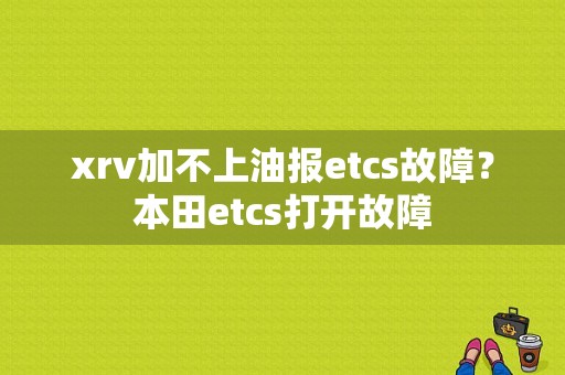 xrv加不上油报etcs故障？本田etcs打开故障-图1