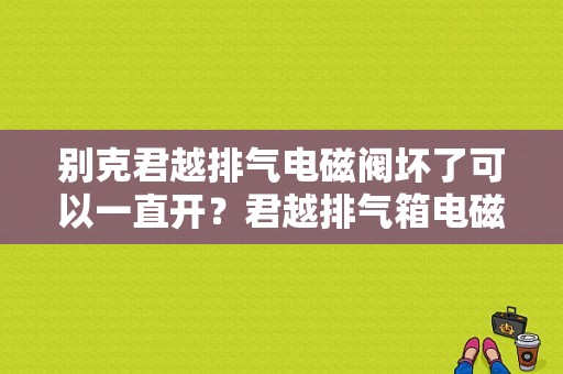 别克君越排气电磁阀坏了可以一直开？君越排气箱电磁阀故障-图1