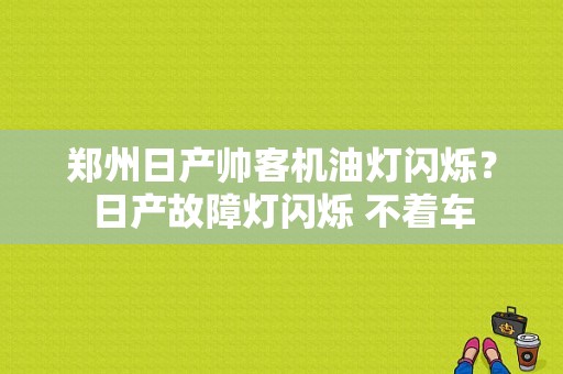 郑州日产帅客机油灯闪烁？日产故障灯闪烁 不着车-图1
