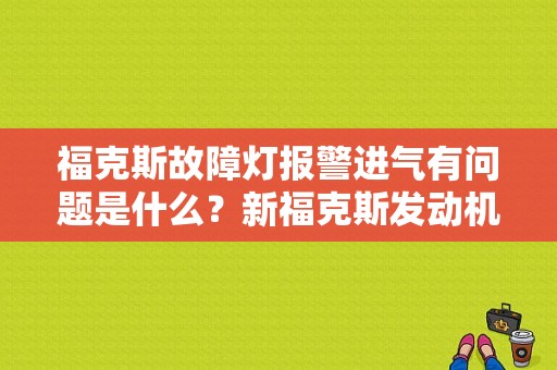 福克斯故障灯报警进气有问题是什么？新福克斯发动机故障燃烧过浓-图1