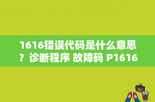 1616错误代码是什么意思？诊断程序 故障码 P1616-图2