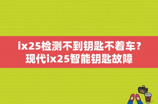 ix25检测不到钥匙不着车？现代ix25智能钥匙故障-图1
