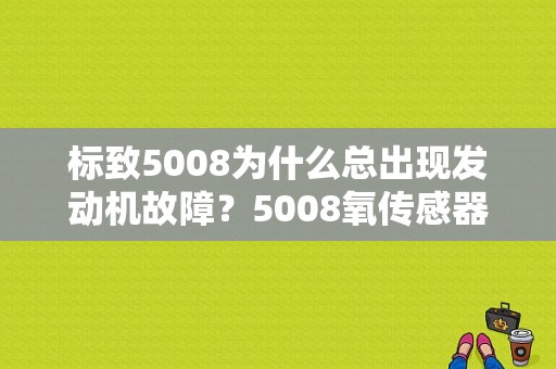 标致5008为什么总出现发动机故障？5008氧传感器故障-图1