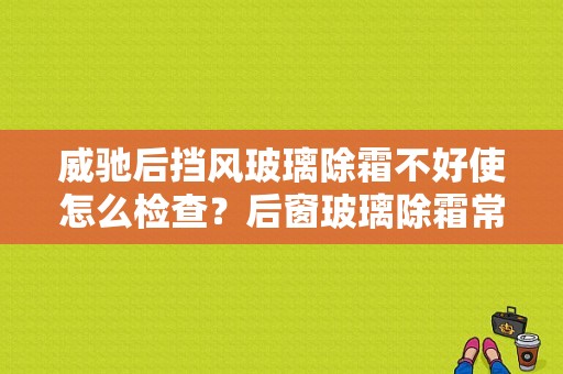威驰后挡风玻璃除霜不好使怎么检查？后窗玻璃除霜常见故障-图1