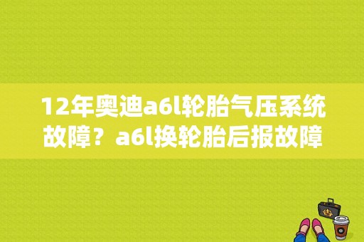 12年奥迪a6l轮胎气压系统故障？a6l换轮胎后报故障-图1