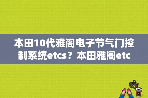 本田10代雅阁电子节气门控制系统etcs？本田雅阁etcs电器关闭故障-图1